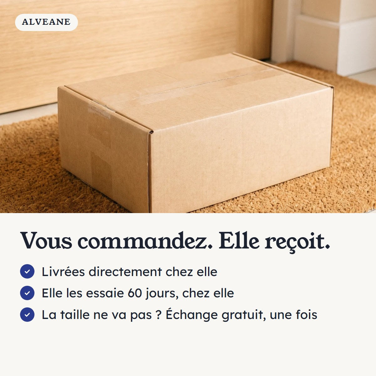 Vous commandez, elle reçoit : livrées directement chez elle, 60 jours d'essai chez elle, échange de taille gratuit une fois.
